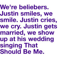 We're beliebers. Justin smiles, we smile. Justin cries, we cry. Justin gets married, we show up at his wedding singing That Should Be Me.